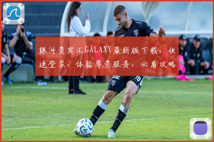 银河贵宾汇GALAXY最新版下载，快速登录，体验尊贵服务，必看攻略，一网打尽