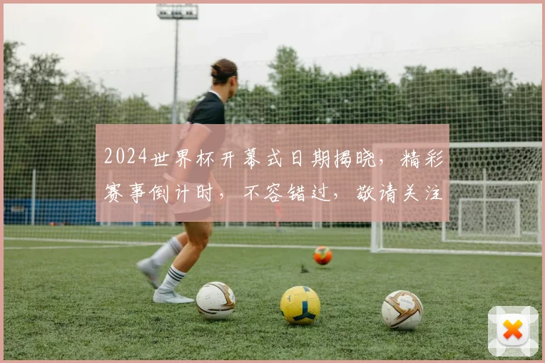 2024世界杯开幕式日期揭晓，精彩赛事倒计时，不容错过，敬请关注