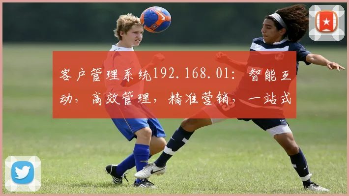 客户管理系统192.168.01：智能互动，高效管理，精准营销，一站式服务三合一