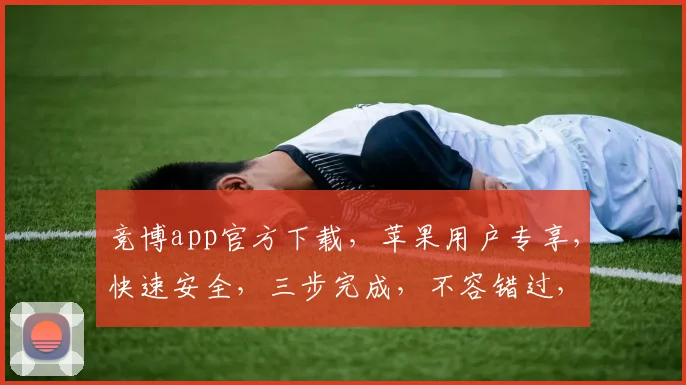 竞博app官方下载，苹果用户专享，快速安全，三步完成，不容错过，立即下载体验