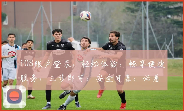 iOS账户登录，轻松体验，畅享便捷服务，三步即可，安全可靠，必看攻略
