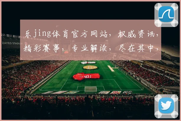 乐jing体育官方网站，权威资讯，精彩赛事，专业解读，尽在其中，不容错过