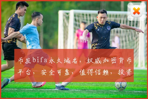 币发bifa永久域名，权威加密货币平台，安全可靠，值得信赖，投资首选，轻松理财