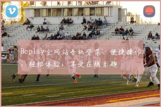 Beplay全网站手机登录，便捷操作，轻松体验，享受在线乐趣