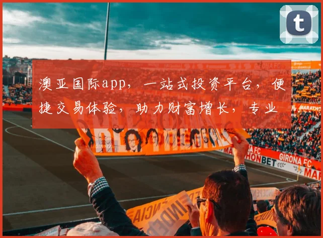 澳亚国际app，一站式投资平台，便捷交易体验，助力财富增长，专业服务，值得信赖，投资必备
