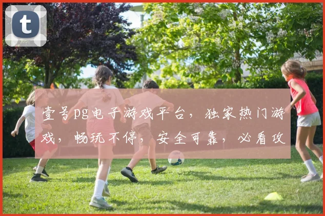 壹号pg电子游戏平台，独家热门游戏，畅玩不停，安全可靠，必看攻略，三重惊喜等你来