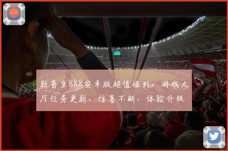 新普京888安卓版超值福利，游戏大厅任务更新，惊喜不断，体验升级，不容错过，三重礼遇，等你来拿