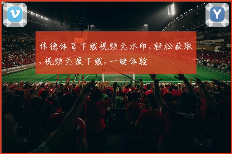 伟德体育下载视频无水印,轻松获取,视频无痕下载,一键体验