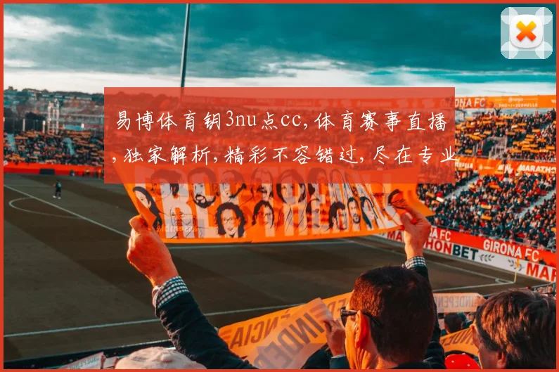 易博体育钥3nu点cc,体育赛事直播,独家解析,精彩不容错过,尽在专业平台。