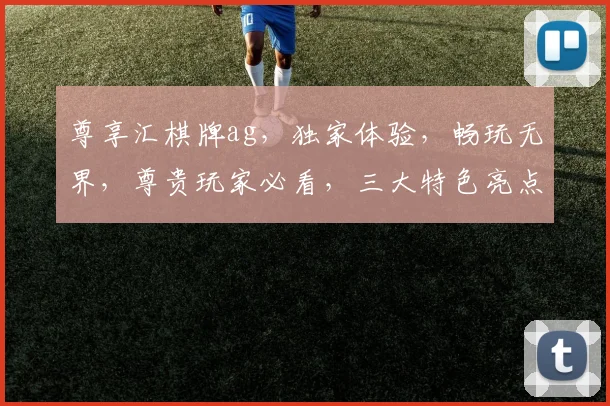 尊享汇棋牌ag，独家体验，畅玩无界，尊贵玩家必看，三大特色亮点，不容错过